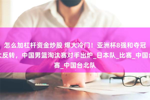 怎么加杠桿資金炒股 爆大冷門！亞洲杯8強和奪冠形勢大反轉，中國男籃淘汰賽對手出爐_日本隊_比賽_中國臺北隊